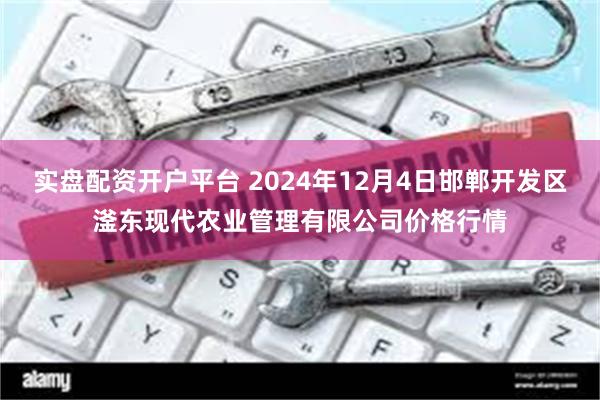 实盘配资开户平台 2024年12月4日邯郸开发区滏东现代农业管理有限公司价格行情