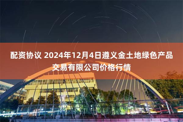 配资协议 2024年12月4日遵义金土地绿色产品交易有限公司价格行情