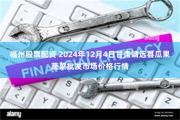 福州股票配资 2024年12月4日甘肃靖远县瓜果蔬菜批发市场价格行情