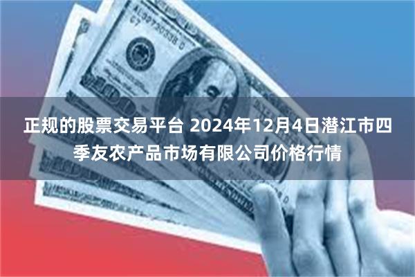 正规的股票交易平台 2024年12月4日潜江市四季友农产品市场有限公司价格行情