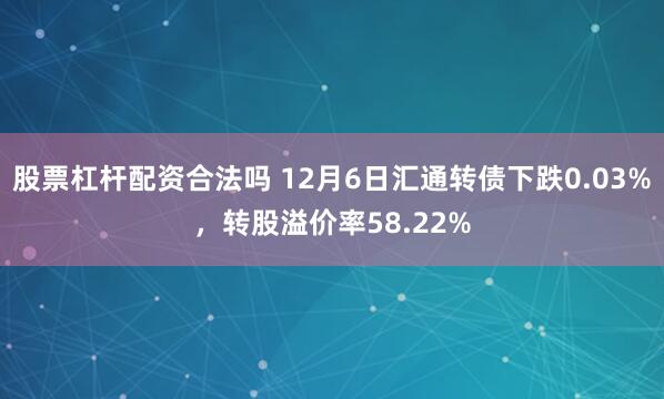 股票杠杆配资合法吗 12月6日汇通转债下跌0.03%，转股溢价率58.22%