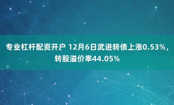 专业杠杆配资开户 12月6日武进转债上涨0.53%，转股溢价率44.05%