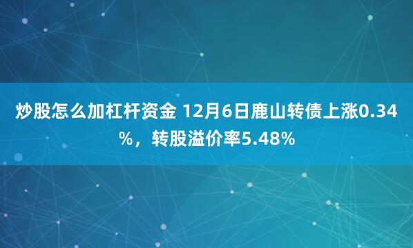 炒股怎么加杠杆资金 12月6日鹿山转债上涨0.34%，转股溢价率5.48%