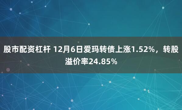 股市配资杠杆 12月6日爱玛转债上涨1.52%，转股溢价率24.85%