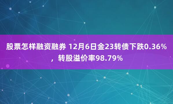 股票怎样融资融券 12月6日金23转债下跌0.36%，转股溢价率98.79%