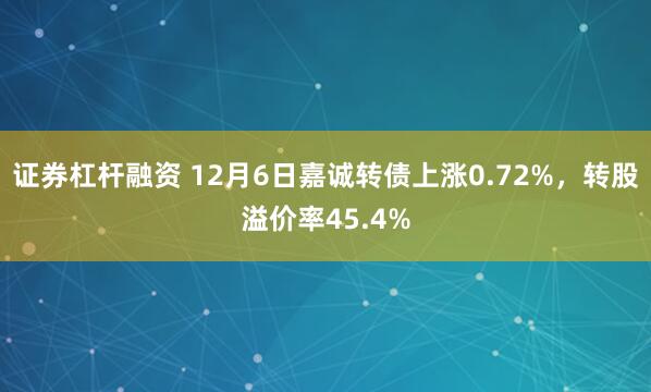 证券杠杆融资 12月6日嘉诚转债上涨0.72%，转股溢价率45.4%