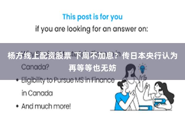 杨方线上配资股票 下周不加息？传日本央行认为再等等也无妨