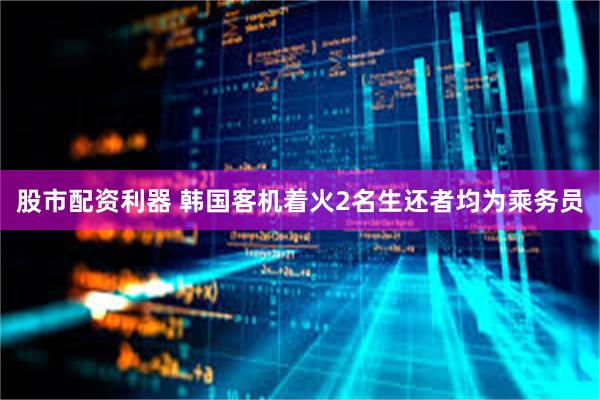 股市配资利器 韩国客机着火2名生还者均为乘务员