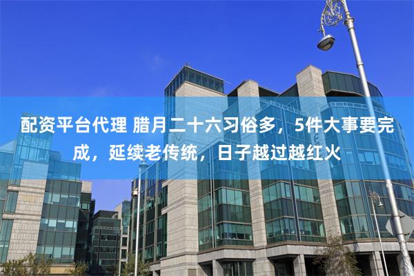 配资平台代理 腊月二十六习俗多，5件大事要完成，延续老传统，日子越过越红火