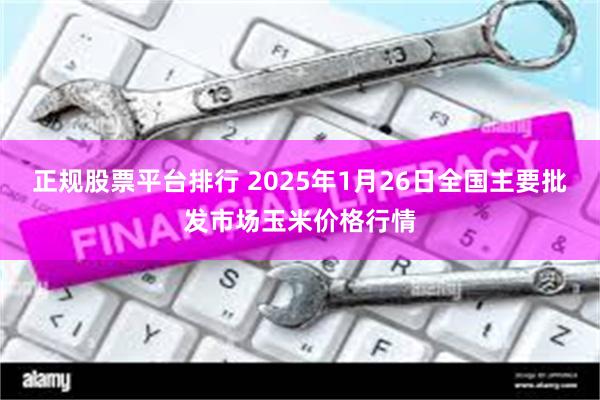 正规股票平台排行 2025年1月26日全国主要批发市场玉米价格行情