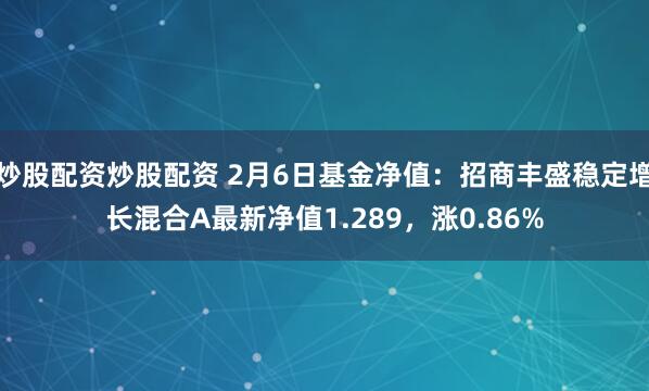 炒股配资炒股配资 2月6日基金净值：招商丰盛稳定增长混合A最新净值1.289，涨0.86%