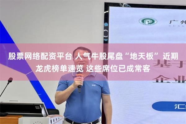 股票网络配资平台 人气牛股尾盘“地天板” 近期龙虎榜单速览 这些席位已成常客