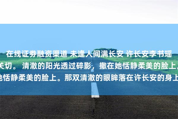 在线证劵融资渠道 未逢人间满长安 许长安李书瑶 马车上，李青雉神色关切。 　　清澈的阳光透过碎影，撒在她恬静柔美的脸上。那双清澈的眼眸落在许长安的身上，义愤填膺。