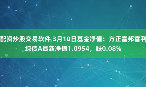配资炒股交易软件 3月10日基金净值：方正富邦富利纯债A最新净值1.0954，跌0.08%