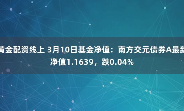 黄金配资线上 3月10日基金净值：南方交元债券A最新净值1.1639，跌0.04%