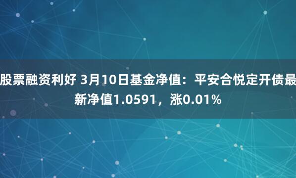 股票融资利好 3月10日基金净值：平安合悦定开债最新净值1.0591，涨0.01%