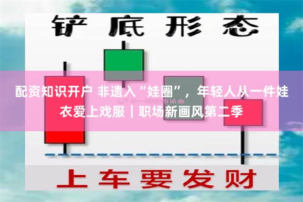 配资知识开户 非遗入“娃圈”，年轻人从一件娃衣爱上戏服｜职场新画风第二季