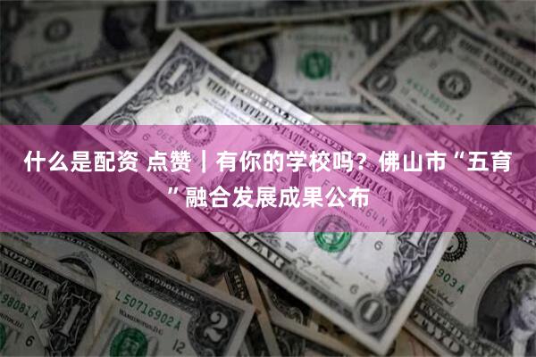 什么是配资 点赞｜有你的学校吗？佛山市“五育”融合发展成果公布