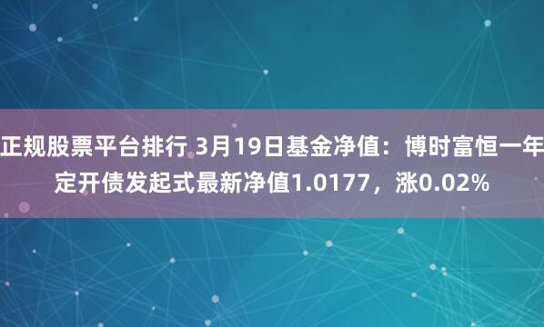 正规股票平台排行 3月19日基金净值：博时富恒一年定开债发起式最新净值1.0177，涨0.02%