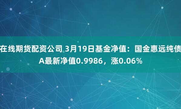 在线期货配资公司 3月19日基金净值：国金惠远纯债A最新净值0.9986，涨0.06%