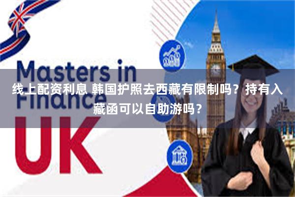 线上配资利息 韩国护照去西藏有限制吗？持有入藏函可以自助游吗？