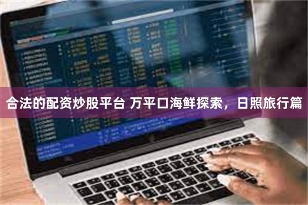 合法的配资炒股平台 万平口海鲜探索，日照旅行篇