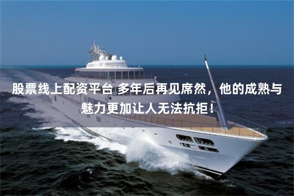 股票线上配资平台 多年后再见席然，他的成熟与魅力更加让人无法抗拒！