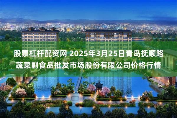 股票杠杆配资网 2025年3月25日青岛抚顺路蔬菜副食品批发市场股份有限公司价格行情