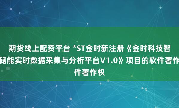 期货线上配资平台 *ST金时新注册《金时科技智能储能实时数据采集与分析平台V1.0》项目的软件著作权