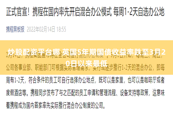 炒股配资平台哪 英国5年期国债收益率跌至3月20日以来最低