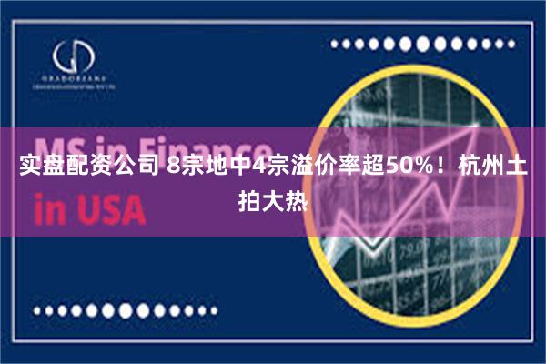 实盘配资公司 8宗地中4宗溢价率超50%！杭州土拍大热