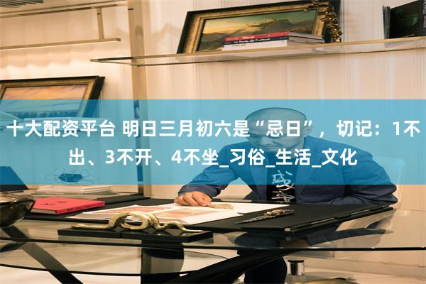 十大配资平台 明日三月初六是“忌日”，切记：1不出、3不开、4不坐_习俗_生活_文化
