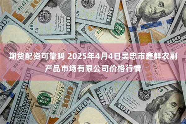期货配资可靠吗 2025年4月4日吴忠市鑫鲜农副产品市场有限公司价格行情