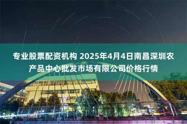 专业股票配资机构 2025年4月4日南昌深圳农产品中心批发市场有限公司价格行情