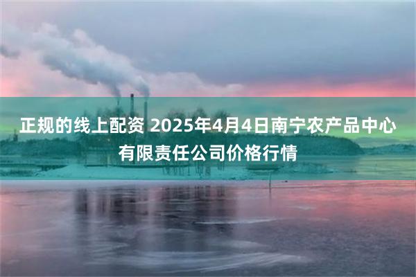正规的线上配资 2025年4月4日南宁农产品中心有限责任公司价格行情