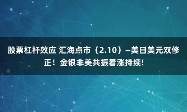 股票杠杆效应 汇海点市（2.10）—美日美元双修正！金银非美共振看涨持续!