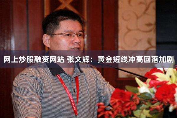 网上炒股融资网站 张文辉：黄金短线冲高回落加剧
