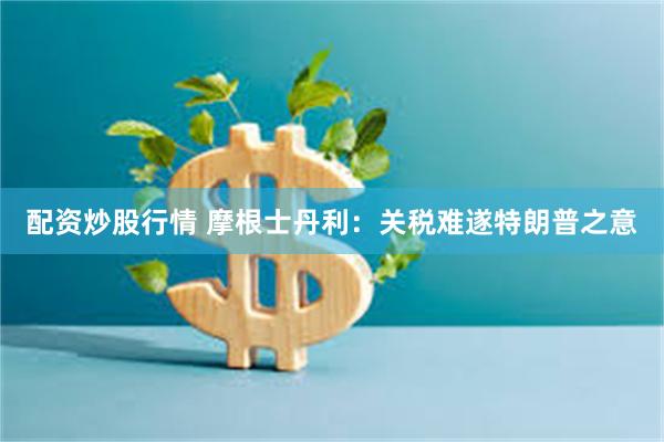 配资炒股行情 摩根士丹利：关税难遂特朗普之意