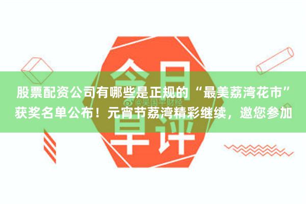 股票配资公司有哪些是正规的 “最美荔湾花市”获奖名单公布！元宵节荔湾精彩继续，邀您参加