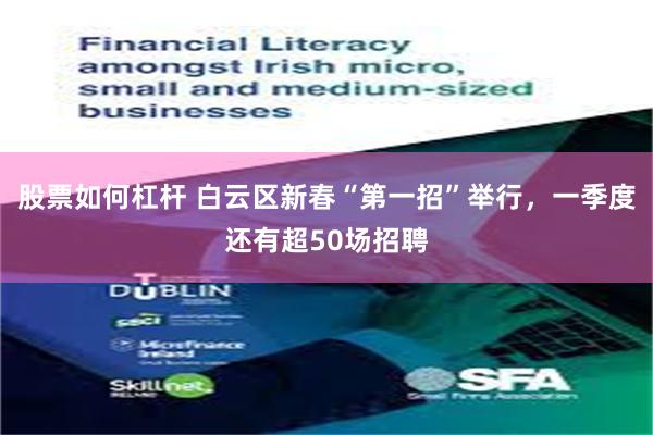 股票如何杠杆 白云区新春“第一招”举行，一季度还有超50场招聘