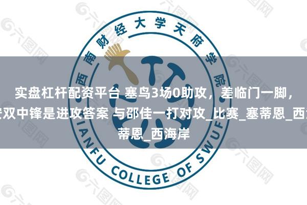 实盘杠杆配资平台 塞鸟3场0助攻，差临门一脚，国安双中锋是进攻答案 与邵佳一打对攻_比赛_塞蒂恩_西海岸