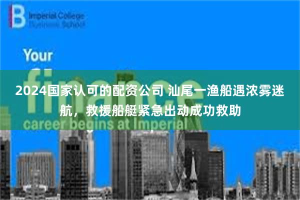 2024国家认可的配资公司 汕尾一渔船遇浓雾迷航，救援船艇紧急出动成功救助