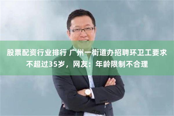 股票配资行业排行 广州一街道办招聘环卫工要求不超过35岁，网友：年龄限制不合理