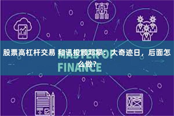 股票高杠杆交易 和讯投顾邓攀：大奇迹日，后面怎么做？