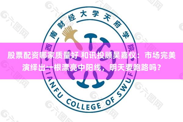 股票配资哪家质量好 和讯投顾吴嘉仪：市场完美演绎出一根漂亮中阳线，明天要跑路吗？
