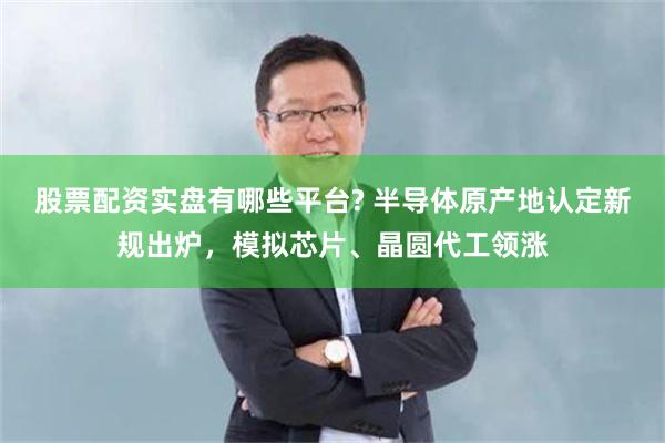股票配资实盘有哪些平台? 半导体原产地认定新规出炉，模拟芯片、晶圆代工领涨