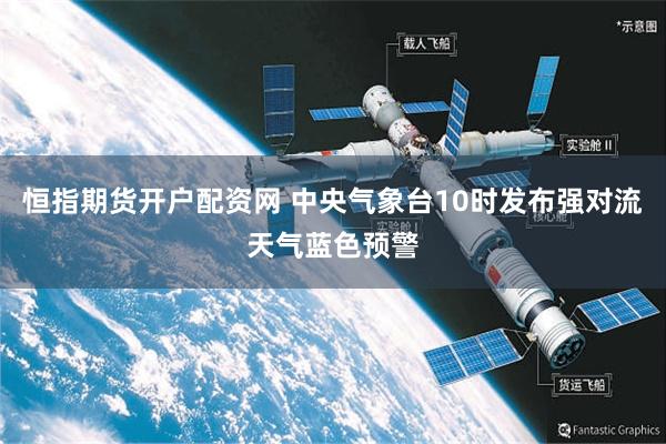 恒指期货开户配资网 中央气象台10时发布强对流天气蓝色预警