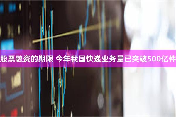 股票融资的期限 今年我国快递业务量已突破500亿件