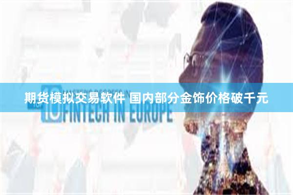 期货模拟交易软件 国内部分金饰价格破千元