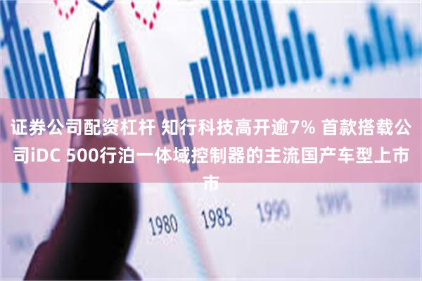 证券公司配资杠杆 知行科技高开逾7% 首款搭载公司iDC 500行泊一体域控制器的主流国产车型上市
